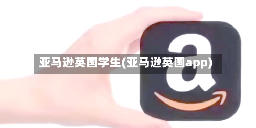 亚马逊英国学生(亚马逊英国app)