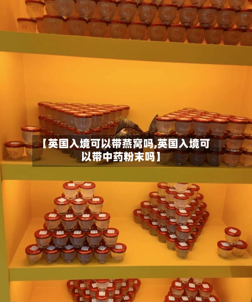 【英国入境可以带燕窝吗,英国入境可以带中药粉末吗】-第3张图片
