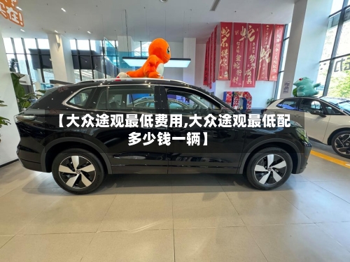 【大众途观最低费用,大众途观最低配多少钱一辆】