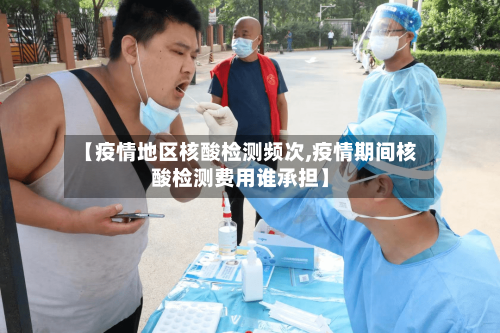 【疫情地区核酸检测频次,疫情期间核酸检测费用谁承担】-第2张图片
