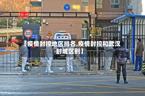 【疫情封控地区排名,疫情封控和武汉封城区别】-第3张图片