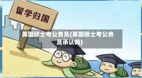 英国硕士考公务员(英国硕士考公务员承认吗)-第2张图片
