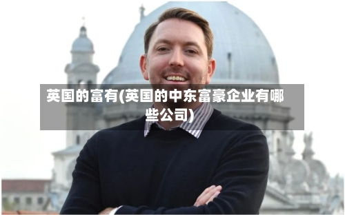 英国的富有(英国的中东富豪企业有哪些公司)