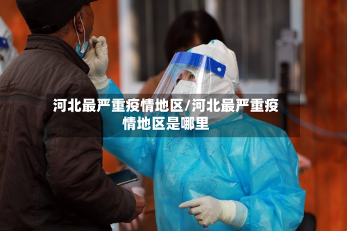 河北最严重疫情地区/河北最严重疫情地区是哪里-第3张图片