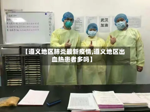 【遵义地区肺炎最新疫情,遵义地区出血热患者多吗】-第2张图片