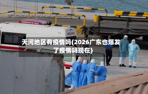 天河地区有疫情吗(2026广东也爆发了疫情吗现在)