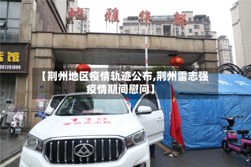 【荆州地区疫情轨迹公布,荆州雷志强疫情期间慰问】
