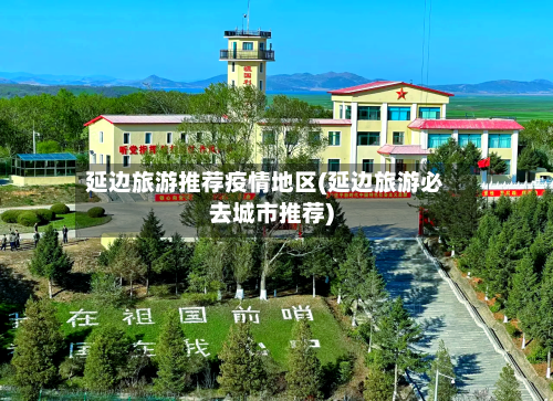 延边旅游推荐疫情地区(延边旅游必去城市推荐)