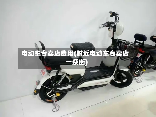 电动车专卖店费用(附近电动车专卖店一条街)-第2张图片