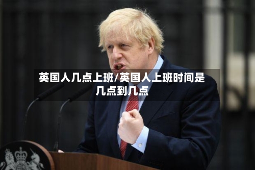 英国人几点上班/英国人上班时间是几点到几点-第2张图片