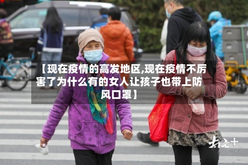【现在疫情的高发地区,现在疫情不厉害了为什么有的女人让孩子也带上防风口罩】-第3张图片