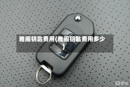 雅阁钥匙费用(雅阁钥匙费用多少)
