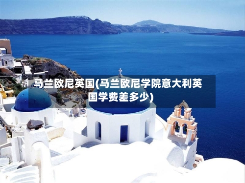马兰欧尼英国(马兰欧尼学院意大利英国学费差多少)