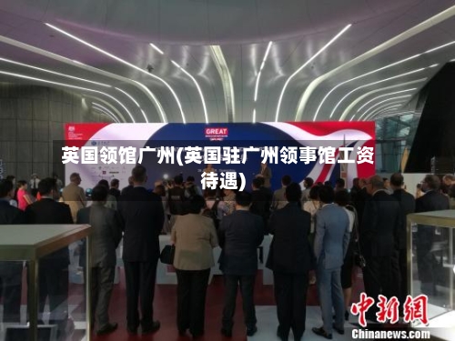 英国领馆广州(英国驻广州领事馆工资待遇)-第2张图片
