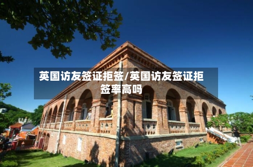 英国访友签证拒签/英国访友签证拒签率高吗