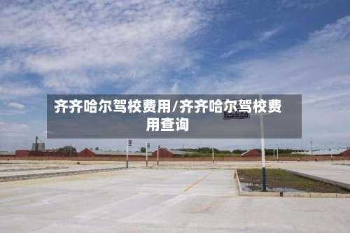 齐齐哈尔驾校费用/齐齐哈尔驾校费用查询-第2张图片