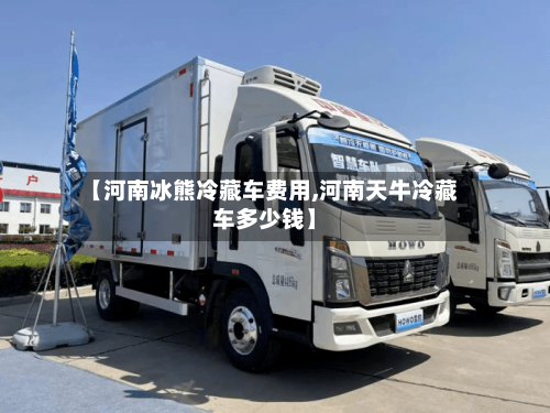 【河南冰熊冷藏车费用,河南天牛冷藏车多少钱】