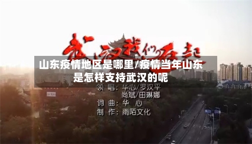 山东疫情地区是哪里/疫情当年山东是怎样支持武汉的呢