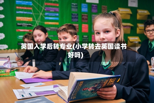 英国入学后转专业(小学转去英国读书好吗)