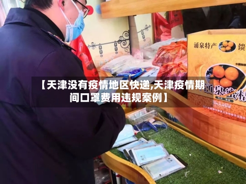 【天津没有疫情地区快递,天津疫情期间口罩费用违规案例】-第3张图片