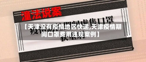 【天津没有疫情地区快递,天津疫情期间口罩费用违规案例】-第2张图片