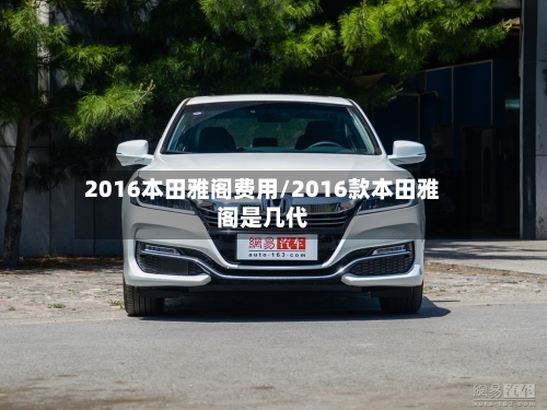 2016本田雅阁费用/2016款本田雅阁是几代