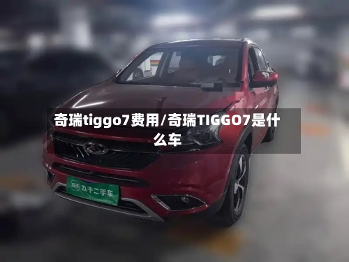 奇瑞tiggo7费用/奇瑞TIGGO7是什么车-第3张图片