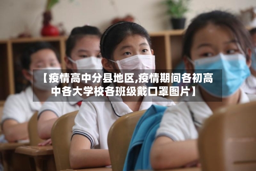 【疫情高中分县地区,疫情期间各初高中各大学校各班级戴口罩图片】