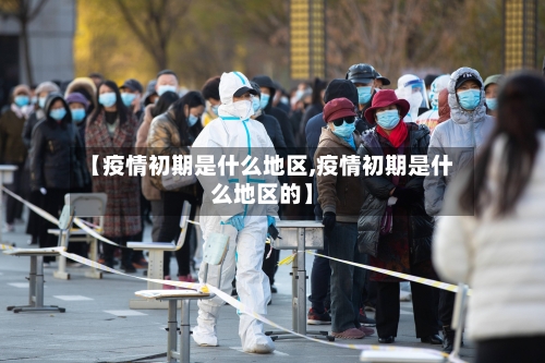 【疫情初期是什么地区,疫情初期是什么地区的】