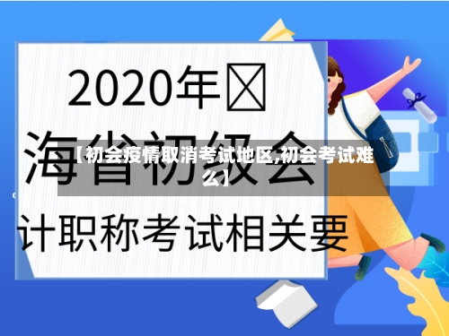 【初会疫情取消考试地区,初会考试难么】-第3张图片