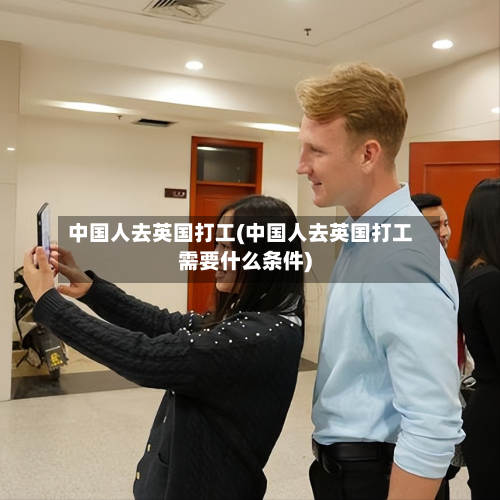 中国人去英国打工(中国人去英国打工需要什么条件)