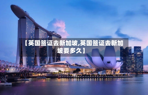 【英国签证去新加坡,英国签证去新加坡要多久】-第2张图片