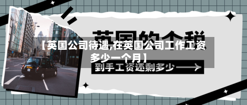 【英国公司待遇,在英国公司工作工资多少一个月】