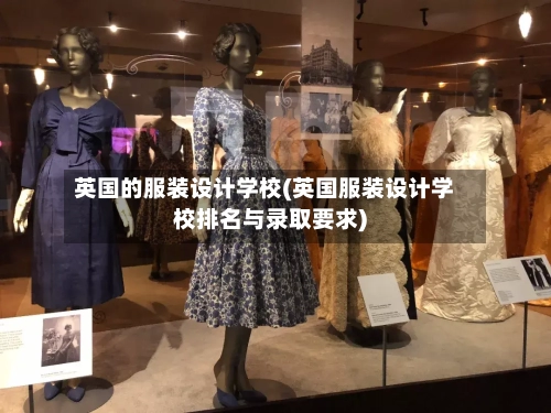 英国的服装设计学校(英国服装设计学校排名与录取要求)-第3张图片