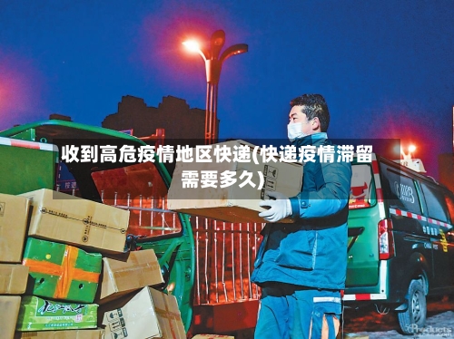 收到高危疫情地区快递(快递疫情滞留需要多久)