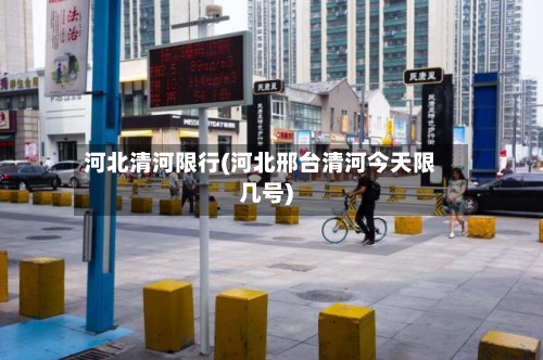 河北清河限行(河北邢台清河今天限几号)-第2张图片