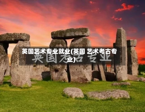 英国艺术专业就业(英国 艺术考古专业)-第2张图片