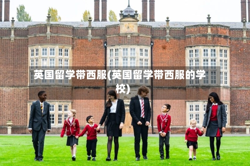 英国留学带西服(英国留学带西服的学校)