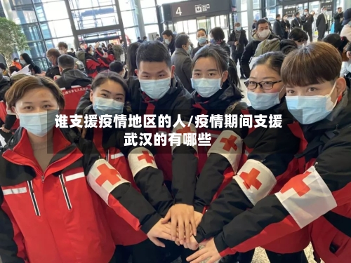 谁支援疫情地区的人/疫情期间支援武汉的有哪些