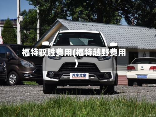 福特驭胜费用(福特越野费用)