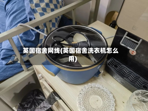 英国宿舍网线(英国宿舍洗衣机怎么用)-第3张图片