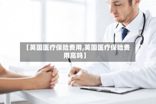 【英国医疗保险费用,英国医疗保险费用高吗】