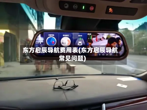 东方启辰导航费用表(东方启辰导航常见问题)-第2张图片