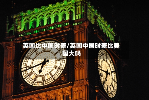 英国比中国时差/英国中国时差比美国大吗