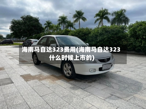 海南马自达323费用(海南马自达323什么时候上市的)-第2张图片