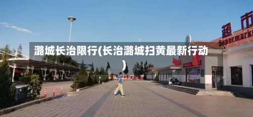 潞城长治限行(长治潞城扫黄最新行动)-第2张图片