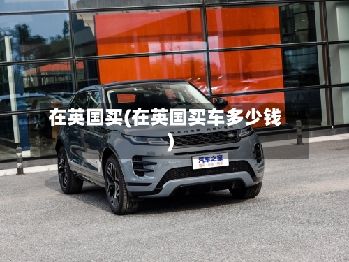 在英国买(在英国买车多少钱)-第2张图片
