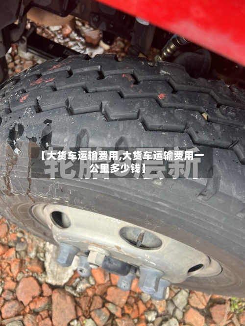 【大货车运输费用,大货车运输费用一公里多少钱】