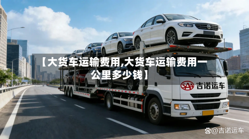 【大货车运输费用,大货车运输费用一公里多少钱】-第2张图片