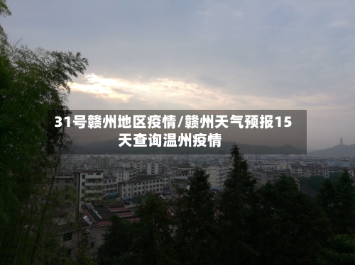 31号赣州地区疫情/赣州天气预报15天查询温州疫情-第2张图片